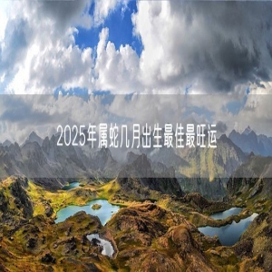 2025年属蛇几月出生最佳最旺运