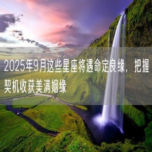 2025年9月这些星座将遇命定良缘，把握契机收获美满姻缘
