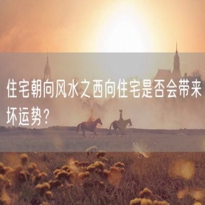 住宅朝向风水之西向住宅是否会带来坏运势？