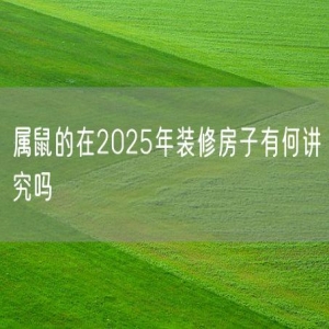 属鼠的在2025年装修房子有何讲究吗