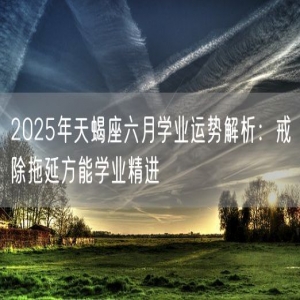 2025年天蝎座六月学业运势解析：戒除拖延方能学业精进