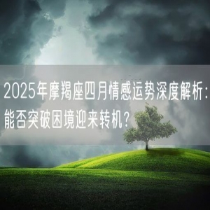 2025年摩羯座四月情感运势深度解析：能否突破困境迎来转机？