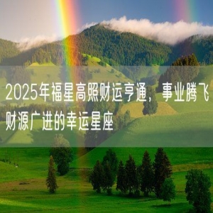 2025年福星高照财运亨通，事业腾飞财源广进的幸运星座