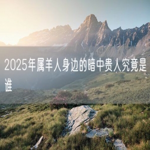 2025年属羊人身边的暗中贵人究竟是谁