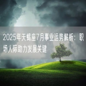 2025年天蝎座7月事业运势解析：职场人际助力发展关键