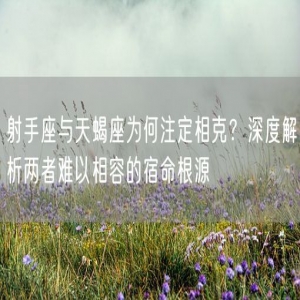 射手座与天蝎座为何注定相克？深度解析两者难以相容的宿命根源