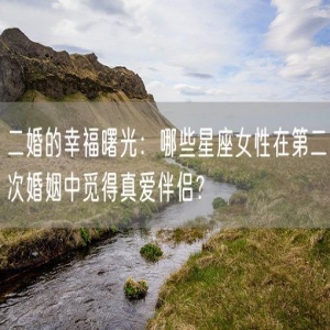 二婚的幸福曙光：哪些星座女性在第二次婚姻中觅得真爱伴侣？