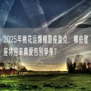 2025年桃花运爆棚星座盘点：哪些星座将迎来真爱告别单身？