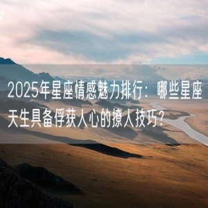2025年星座情感魅力排行：哪些星座天生具备俘获人心的撩人技巧？