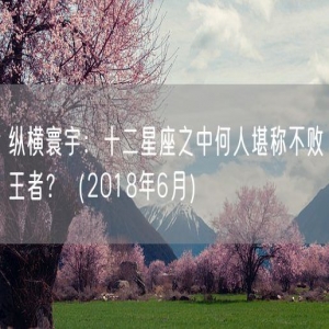 纵横寰宇：十二星座之中何人堪称不败王者？（2018年6月）