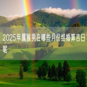 2025年属猴男在哪些月份结婚算吉日呢