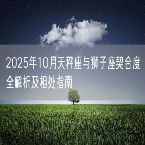 2025年10月天秤座与狮子座契合度全解析及相处指南