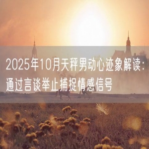2025年10月天秤男动心迹象解读：通过言谈举止捕捉情感信号