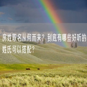 房姓取名从何而来？到底有哪些好听的姓氏可以搭配？