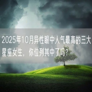 2025年10月异性眼中人气最高的三大星座女生，你位列其中了吗？