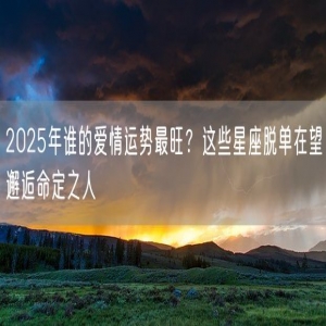 2025年谁的爱情运势最旺？这些星座脱单在望邂逅命定之人