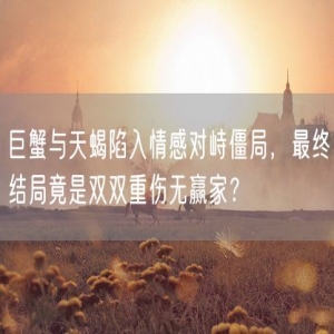 巨蟹与天蝎陷入情感对峙僵局，最终结局竟是双双重伤无赢家？