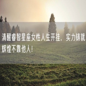 清醒睿智星座女性人生开挂，实力铸就辉煌不靠他人！