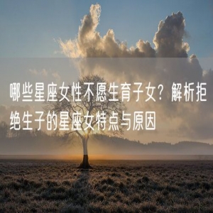 哪些星座女性不愿生育子女？解析拒绝生子的星座女特点与原因