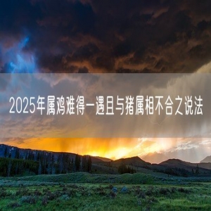 2025年属鸡难得一遇且与猪属相不合之说法