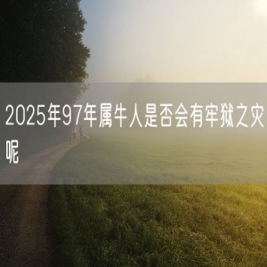 2025年97年属牛人是否会有牢狱之灾呢