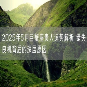 2025年5月巨蟹座贵人运势解析 错失良机背后的深层原因
