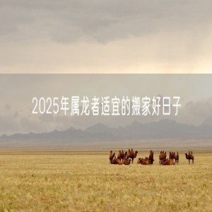 2025年属龙者适宜的搬家好日子