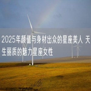 2025年颜值与身材出众的星座美人 天生丽质的魅力星座女性