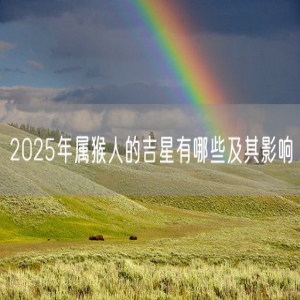 2025年属猴人的吉星有哪些及其影响