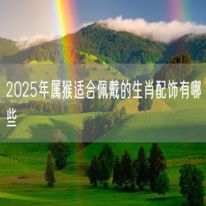 2025年属猴适合佩戴的生肖配饰有哪些