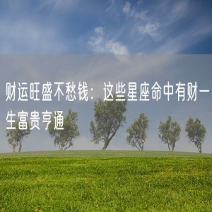 财运旺盛不愁钱：这些星座命中有财一生富贵亨通