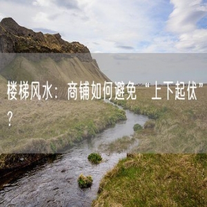 楼梯风水：商铺如何避免“上下起伏”？