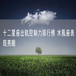 十二星座出轨控制力排行榜 水瓶座表现亮眼
