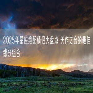2025年星座绝配情侣大盘点 天作之合的最佳缘分组合