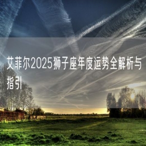 艾菲尔2025狮子座年度运势全解析与指引