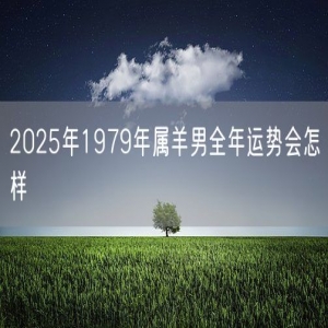 2025年1979年属羊男全年运势会怎样