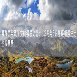 摩羯男与双子女的禁忌之恋：12月与5月星座相遇注定伤痕累累