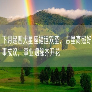 下月起四大星座福运双至，吉星高照好事成双，事业姻缘齐开花