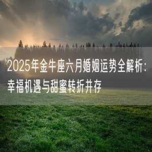 2025年金牛座六月婚姻运势全解析：幸福机遇与甜蜜转折并存