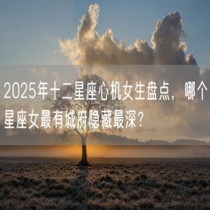 2025年十二星座心机女生盘点，哪个星座女最有城府隐藏最深？