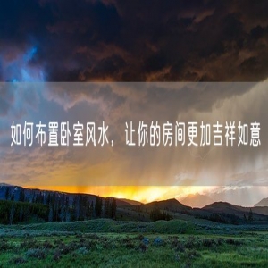 如何布置卧室风水，让你的房间更加吉祥如意