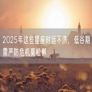 2025年这些星座时运不济，低谷期需严防危机莫松懈