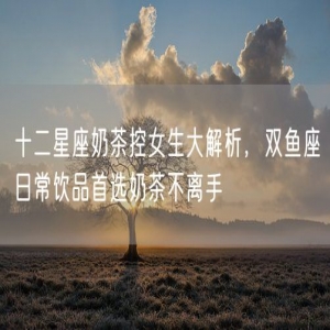 十二星座奶茶控女生大解析，双鱼座日常饮品首选奶茶不离手