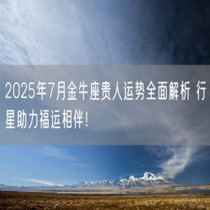 2025年7月金牛座贵人运势全面解析 行星助力福运相伴！
