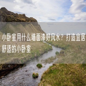 小卧室用什么墙面漆好风水？打造宜居舒适的小卧室