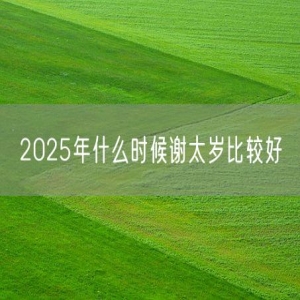 2025年什么时候谢太岁比较好