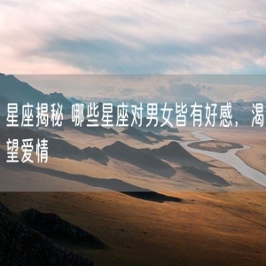 星座揭秘 哪些星座对男女皆有好感，渴望爱情