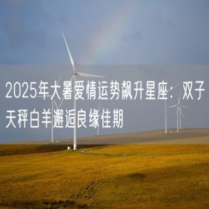 2025年大暑爱情运势飙升星座：双子天秤白羊邂逅良缘佳期