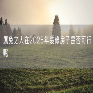 属兔之人在2025年装修房子是否可行呢