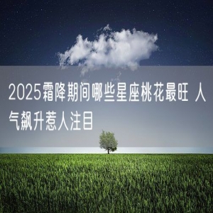 2025霜降期间哪些星座桃花最旺 人气飙升惹人注目